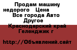 Продам машину недорого › Цена ­ 180 000 - Все города Авто » Другое   . Краснодарский край,Геленджик г.